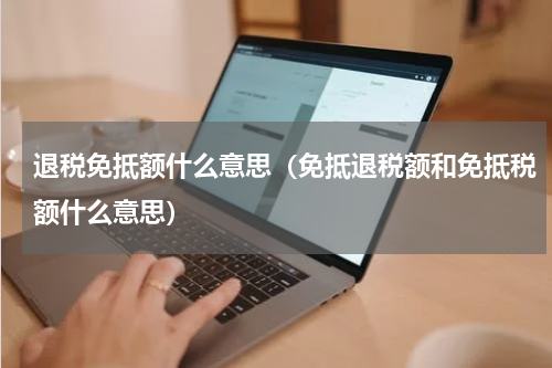 退税免抵额什么意思（免抵退税额和免抵税额什么意思）