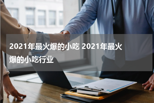 2021年最火爆的小吃 2021年最火爆的小吃行业