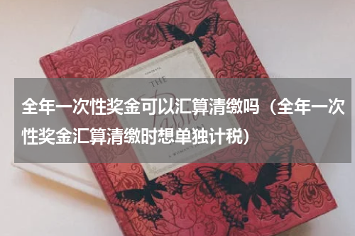 全年一次性奖金可以汇算清缴吗（全年一次性奖金汇算清缴时想单独计税）