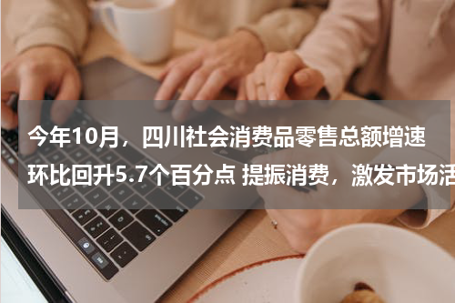 今年10月,四川社会消费品零售总额增速环比回升5.7个百分点 提振消费,激发市场活力