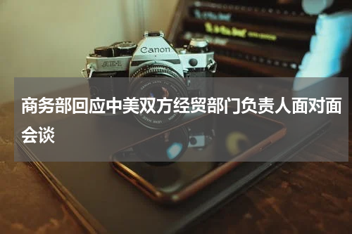 商务部回应中美双方经贸部门负责人面对面会谈