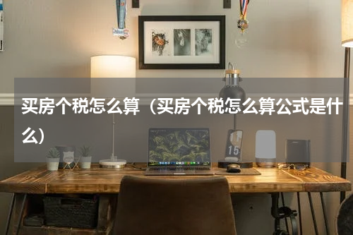 买房个税怎么算(买房个税怎么算公式是什么)