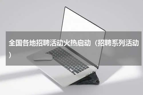 全国各地招聘活动火热启动（招聘系列活动）