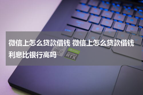微信上怎么贷款借钱 微信上怎么贷款借钱利息比银行高吗