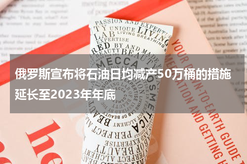 俄罗斯宣布将石油日均减产50万桶的措施延长至2023年年底