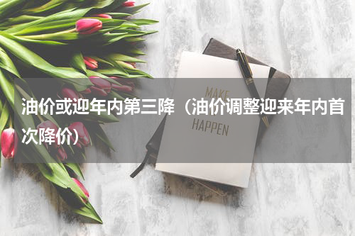 油价或迎年内第三降（油价调整迎来年内首次降价）