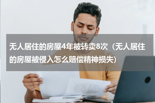 无人居住的房屋4年被转卖8次（无人居住的房屋被侵入怎么赔偿精神损失）