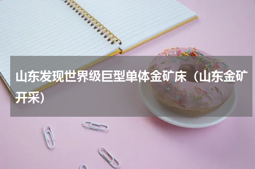 山东发现世界级巨型单体金矿床（山东金矿开采）