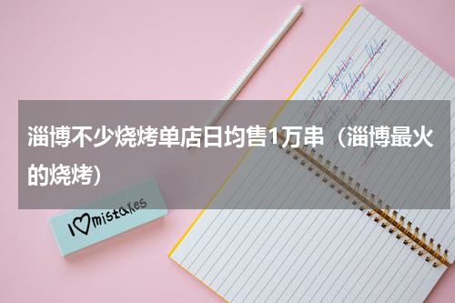 淄博不少烧烤单店日均售1万串(淄博最火的烧烤)