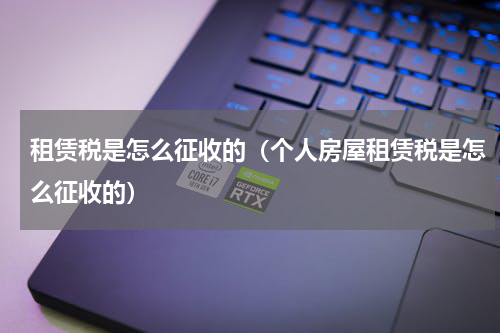 租赁税是怎么征收的（个人房屋租赁税是怎么征收的）