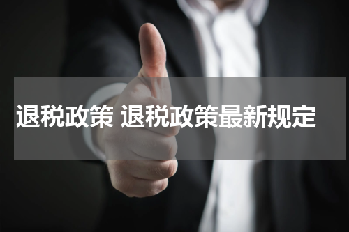 退税政策 退税政策最新规定