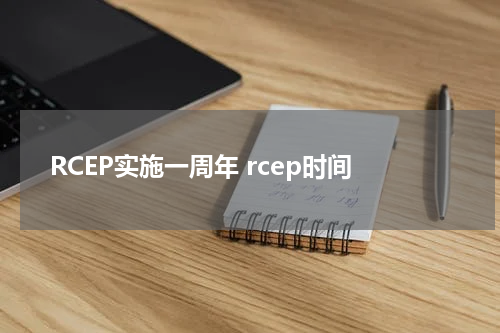 RCEP实施一周年 rcep时间