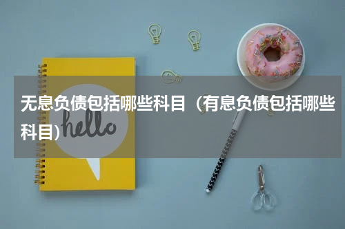 无息负债包括哪些科目(有息负债包括哪些科目)