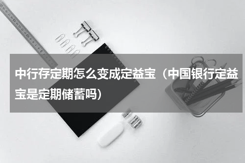 中行存定期怎么变成定益宝（中国银行定益宝是定期储蓄吗）