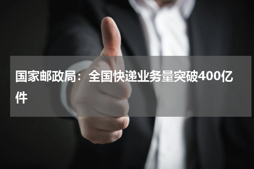 国家邮政局：全国快递业务量突破400亿件