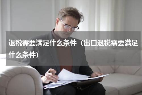 退税需要满足什么条件（出口退税需要满足什么条件）