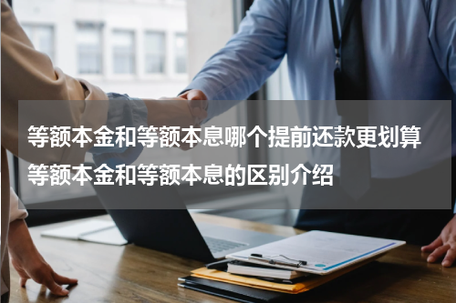 等额本金和等额本息哪个提前还款更划算 等额本金和等额本息的区别介绍