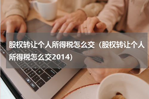 股权转让个人所得税怎么交(股权转让个人所得税怎么交2014)