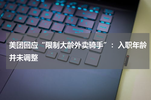 美团回应“限制大龄外卖骑手”:入职年龄并未调整