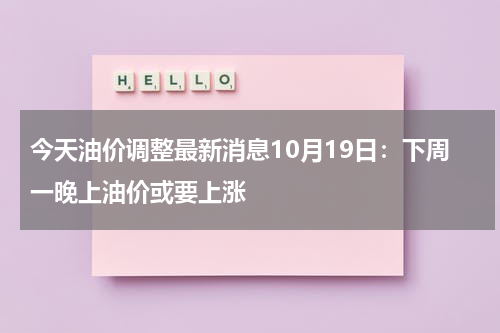 今天油价调整最新消息10月19日：下周一晚上油价或要上涨
