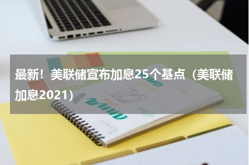 最新!美联储宣布加息25个基点(美联储加息2021)