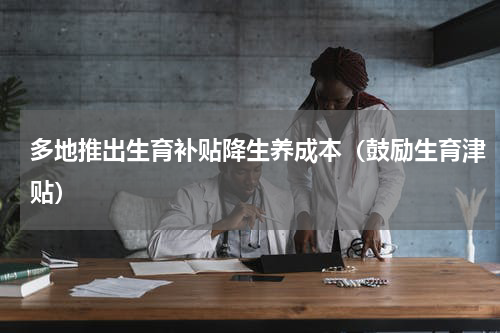 多地推出生育补贴降生养成本（鼓励生育津贴）