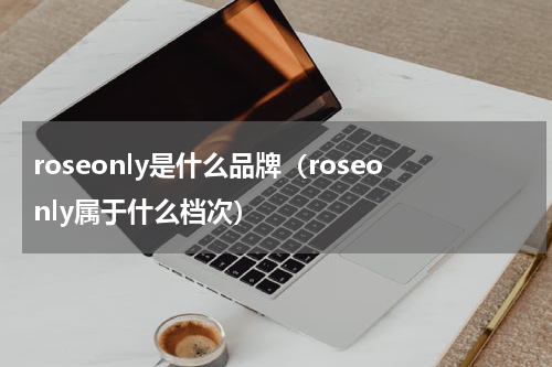 roseonly是什么品牌（roseonly属于什么档次）