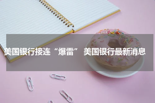 美国银行接连“爆雷” 美国银行最新消息