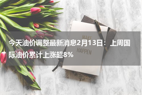 今天油价调整最新消息2月13日：上周国际油价累计上涨超8%