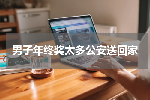 男子年终奖太多公安送回家