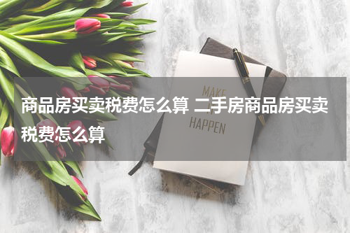 商品房买卖税费怎么算 二手房商品房买卖税费怎么算