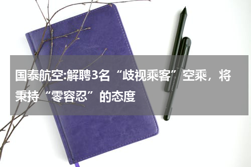 国泰航空:解聘3名“歧视乘客”空乘，将秉持“零容忍”的态度