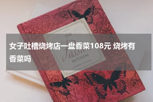 女子吐槽烧烤店一盘香菜108元 烧烤有香菜吗