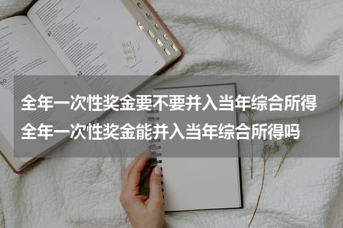 全年一次性奖金要不要并入当年综合所得 全年一次性奖金能并入当年综合所得吗