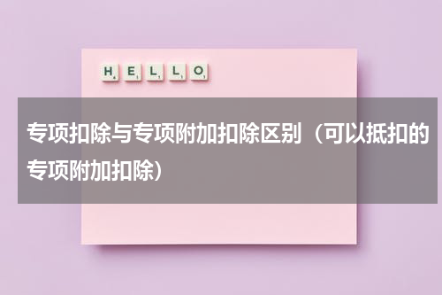 专项扣除与专项附加扣除区别（可以抵扣的专项附加扣除）