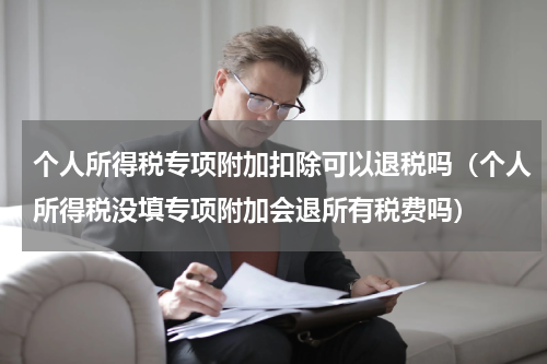 个人所得税专项附加扣除可以退税吗(个人所得税没填专项附加会退所有税费吗)