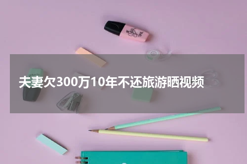 夫妻欠300万10年不还旅游晒视频