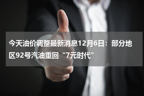 今天油价调整最新消息12月6日:部分地区92号汽油重回“7元时代”