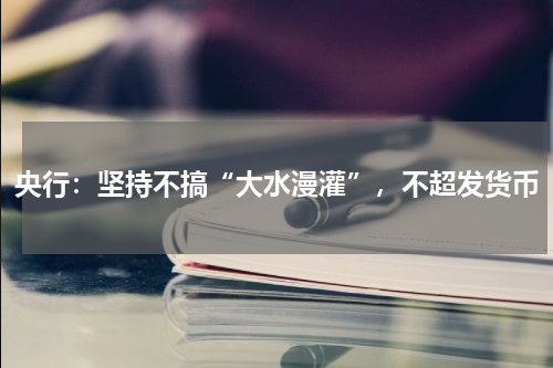 央行：坚持不搞“大水漫灌”，不超发货币