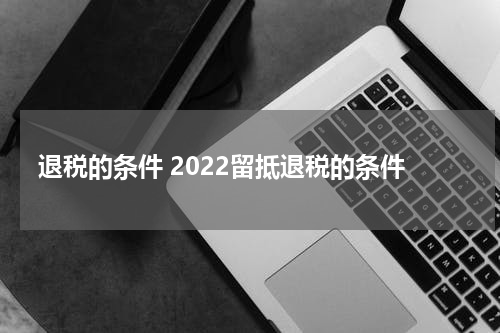 退税的条件 2022留抵退税的条件