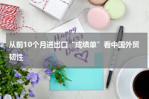 从前10个月进出口“成绩单”看中国外贸韧性