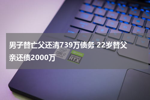 男子替亡父还清739万债务 22岁替父亲还债2000万