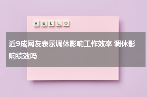 近9成网友表示调休影响工作效率 调休影响绩效吗