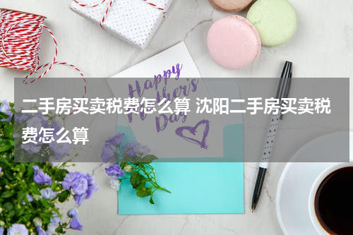 二手房买卖税费怎么算 沈阳二手房买卖税费怎么算