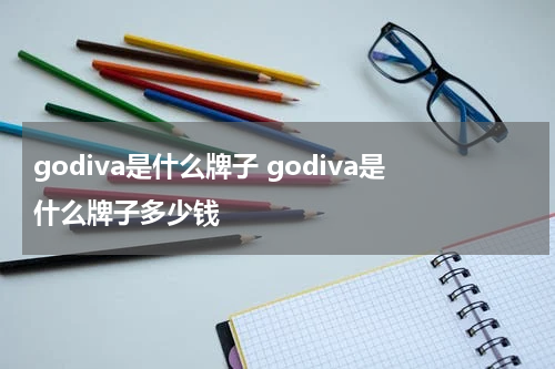 godiva是什么牌子 godiva是什么牌子多少钱