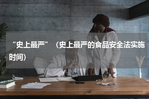 “史上最严”（史上最严的食品安全法实施时间）