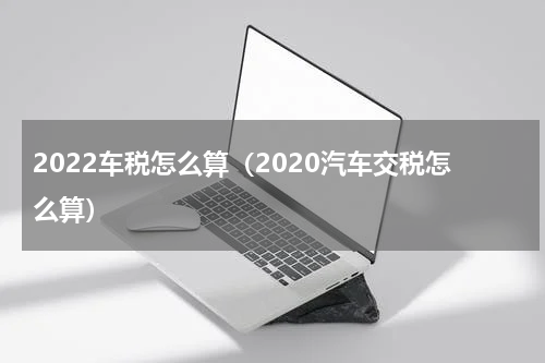 2022车税怎么算(2020汽车交税怎么算)