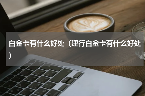 白金卡有什么好处（建行白金卡有什么好处）