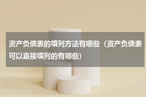 资产负债表的填列方法有哪些（资产负债表可以直接填列的有哪些）
