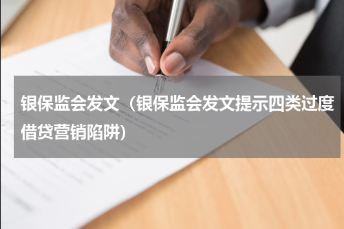 银保监会发文（银保监会发文提示四类过度借贷营销陷阱）